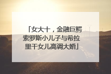 女大十，金融巨鳄索罗斯小儿子与希拉里干女儿高调大婚