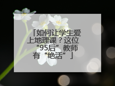 如何让学生爱上地理课？这位“95后”教师有“绝活”