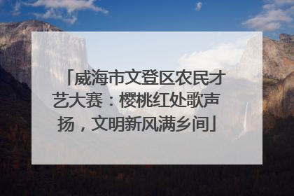威海市文登区农民才艺大赛：樱桃红处歌声扬，文明新风满乡间