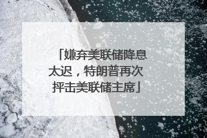 嫌弃美联储降息太迟，特朗普再次抨击美联储主席