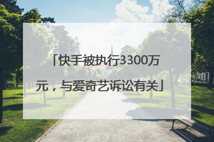 快手被执行3300万元，与爱奇艺诉讼有关