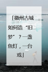徽州古城如何造“旧梦”？一盏鱼灯，一台戏