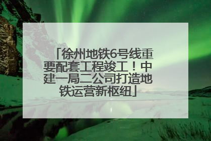 徐州地铁6号线重要配套工程竣工！中建一局二公司打造地铁运营新枢纽