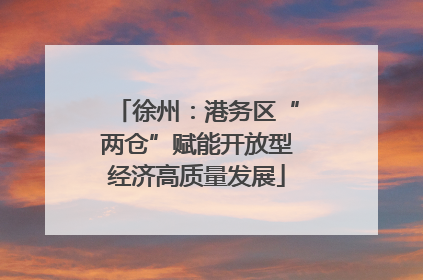 徐州：港务区“两仓”赋能开放型经济高质量发展