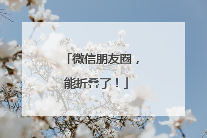 微信朋友圈，能折叠了！
