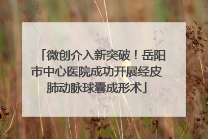微创介入新突破！岳阳市中心医院成功开展经皮肺动脉球囊成形术