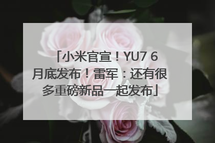 小米官宣！YU7 6月底发布！雷军：还有很多重磅新品一起发布