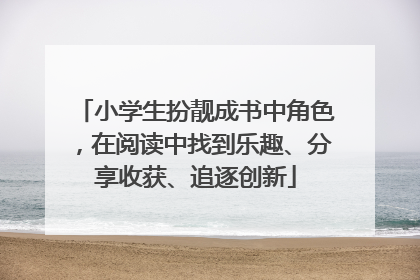 小学生扮靓成书中角色，在阅读中找到乐趣、分享收获、追逐创新