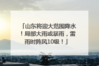山东将迎大范围降水！局部大雨或暴雨，雷雨时阵风10级！