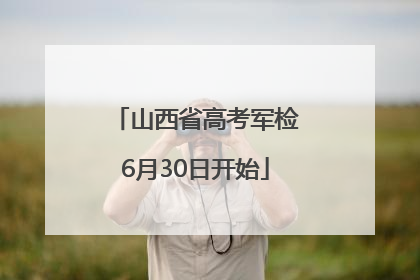 山西省高考军检6月30日开始