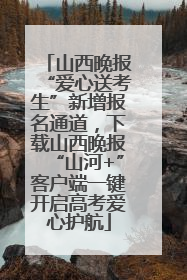 山西晚报“爱心送考生”新增报名通道，下载山西晚报“山河+”客户端一键开启高考爱心护航