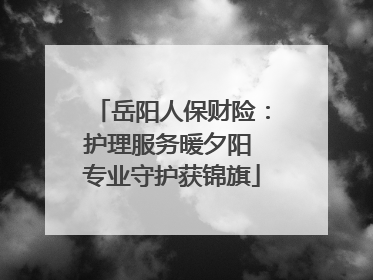 岳阳人保财险：护理服务暖夕阳 专业守护获锦旗