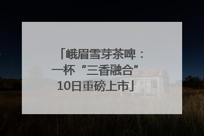峨眉雪芽茶啤：一杯“三香融合”10日重磅上市