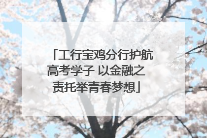 工行宝鸡分行护航高考学子 以金融之责托举青春梦想