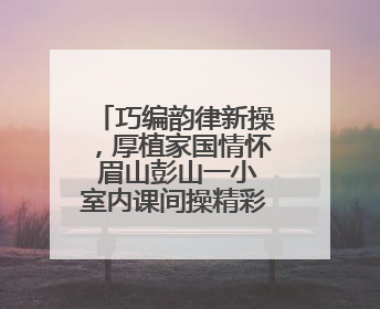 巧编韵律新操，厚植家国情怀 眉山彭山一小室内课间操精彩亮相