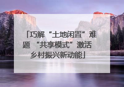 巧解“土地闲置”难题 “共享模式”激活乡村振兴新动能