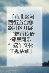 市北区河西街道台柳路社区开展“粽香传情·邻里同乐”端午文化主题活动