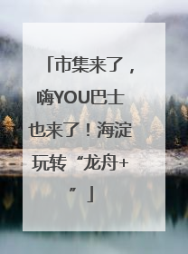 市集来了，嗨YOU巴士也来了！海淀玩转“龙舟+”