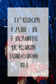 广信区四十八镇：真干真为解民忧 绘就惠民暖心新画卷