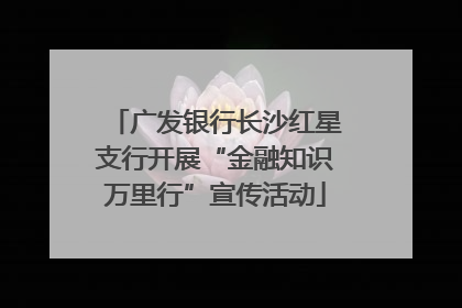 广发银行长沙红星支行开展“金融知识万里行”宣传活动