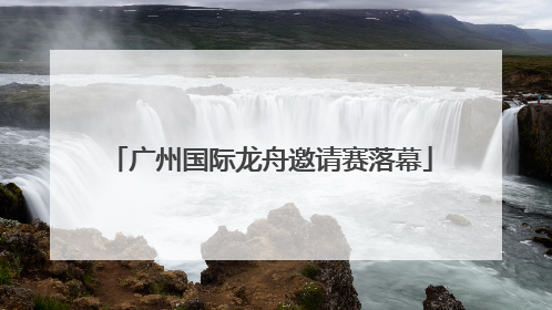 广州国际龙舟邀请赛落幕