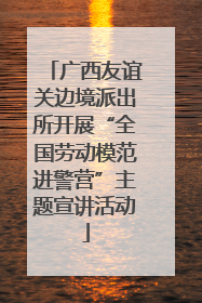 广西友谊关边境派出所开展“全国劳动模范进警营”主题宣讲活动