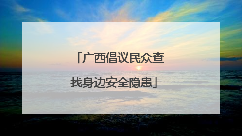 广西倡议民众查找身边安全隐患