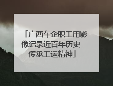 广西车企职工用影像记录近百年历史 传承工运精神