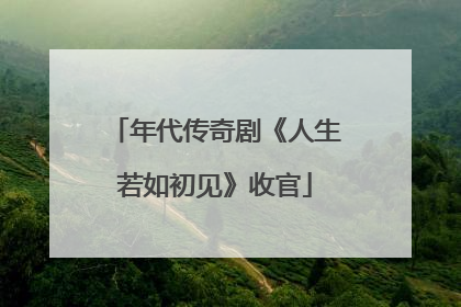 年代传奇剧《人生若如初见》收官