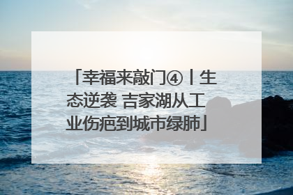 幸福来敲门④丨生态逆袭 吉家湖从工业伤疤到城市绿肺