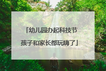 幼儿园办起科技节 孩子和家长都玩嗨了
