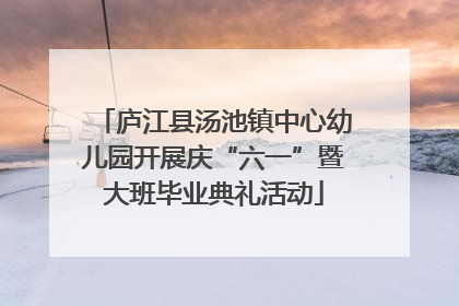 庐江县汤池镇中心幼儿园开展庆“六一”暨大班毕业典礼活动