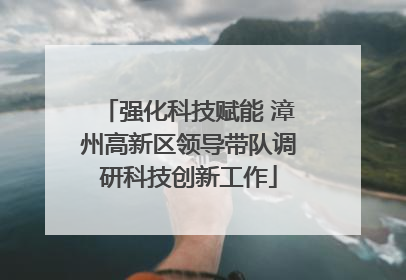 强化科技赋能 漳州高新区领导带队调研科技创新工作