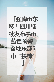强降雨东移！四川继续发布暴雨蓝色预警 盆地东部5市“接棒”