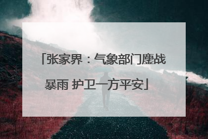 张家界：气象部门鏖战暴雨 护卫一方平安