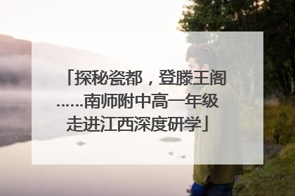 探秘瓷都，登滕王阁……南师附中高一年级走进江西深度研学