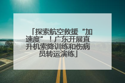 探索航空救援“加速度”！广东开展直升机索降训练和伤病员转运演练