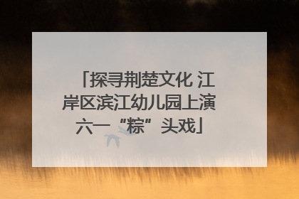 探寻荆楚文化 江岸区滨江幼儿园上演六一“粽”头戏