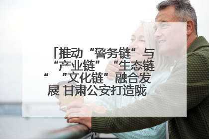 推动“警务链”与“产业链”“生态链”“文化链”融合发展 甘肃公安打造陇原旅游警务品牌