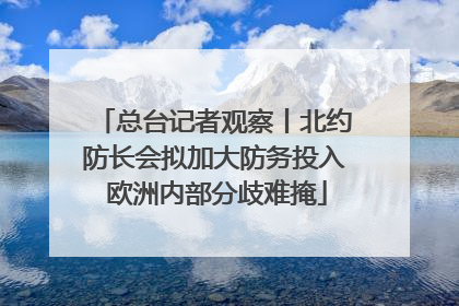 总台记者观察丨北约防长会拟加大防务投入 欧洲内部分歧难掩