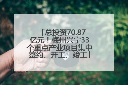 总投资70.87亿元！梅州兴宁33个重点产业项目集中签约、开工、竣工