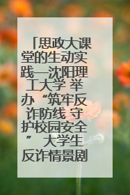 思政大课堂的生动实践—沈阳理工大学 举办“筑牢反诈防线 守护校园安全” 大学生反诈情景剧展演活动
