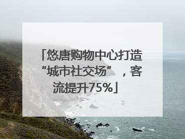 悠唐购物中心打造“城市社交场”，客流提升75%