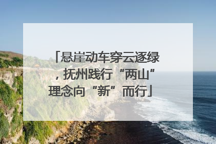 悬崖动车穿云逐绿，抚州践行“两山”理念向“新”而行