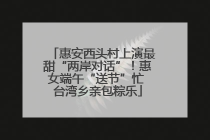 惠安西头村上演最甜“两岸对话”！惠女端午“送节”忙 台湾乡亲包粽乐