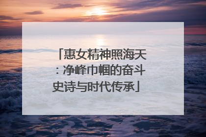 惠女精神照海天：净峰巾帼的奋斗史诗与时代传承