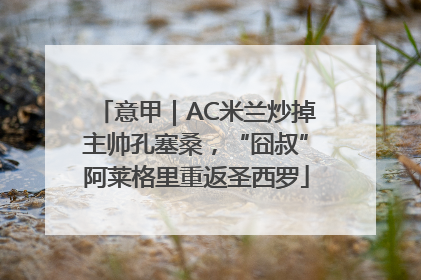 意甲｜AC米兰炒掉主帅孔塞桑，“囧叔”阿莱格里重返圣西罗