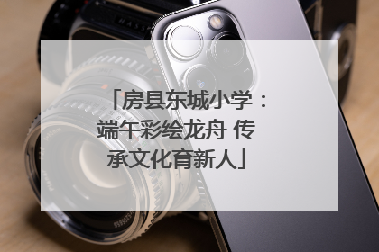 房县东城小学：端午彩绘龙舟 传承文化育新人