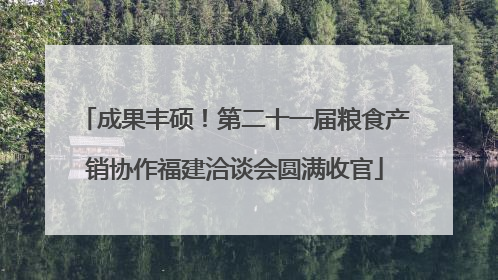成果丰硕！第二十一届粮食产销协作福建洽谈会圆满收官