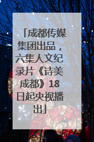 成都传媒集团出品，六集人文纪录片《诗美成都》18日起央视播出